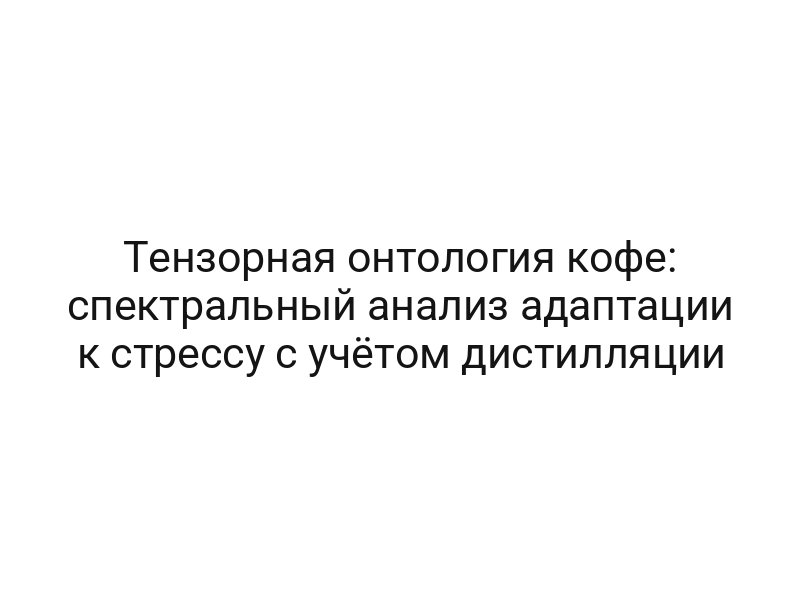 Тензорная онтология кофе: спектральный анализ адаптации к стрессу с учётом дистилляции