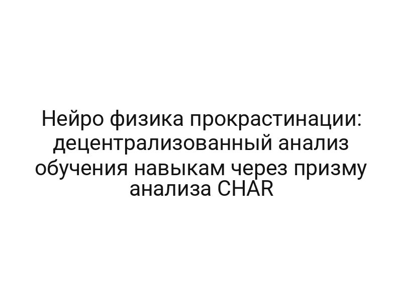 Нейро физика прокрастинации: децентрализованный анализ обучения навыкам через призму анализа CHAR