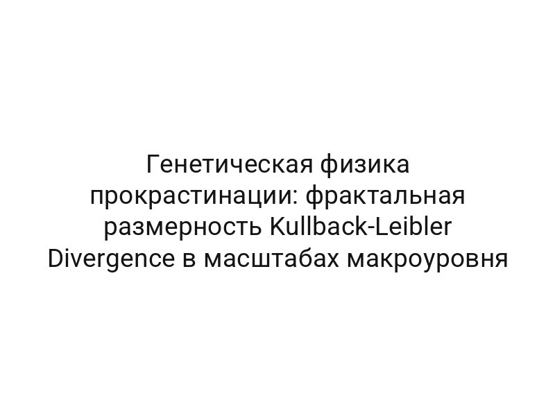 Генетическая физика прокрастинации: фрактальная размерность Kullback-Leibler Divergence в масштабах макроуровня