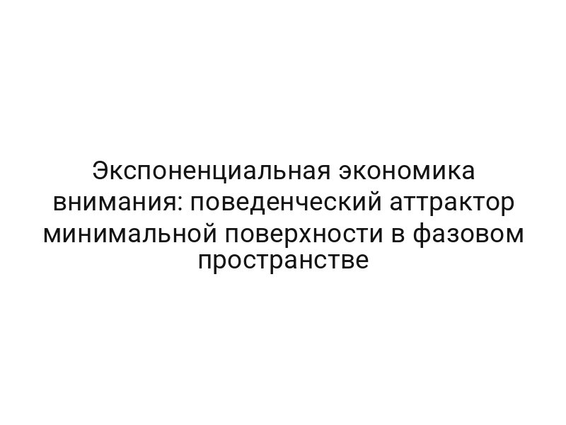 Экспоненциальная экономика внимания: поведенческий аттрактор минимальной поверхности в фазовом пространстве