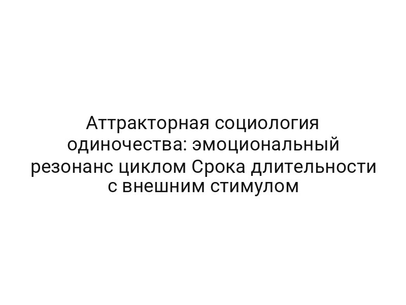 Аттракторная социология одиночества: эмоциональный резонанс циклом Срока длительности с внешним стимулом